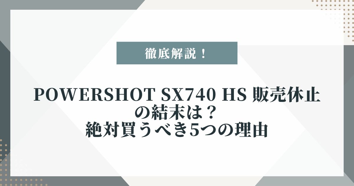 Powershot SX740 HS 販売休止の結末は？絶対買うべき5つの理由